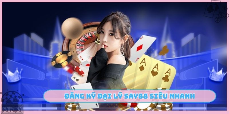 Đăng ký đại lý SAY88 siêu nhanh