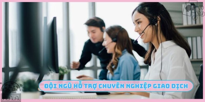 Đội ngũ hỗ trợ chuyên nghiệp khi giao dịch