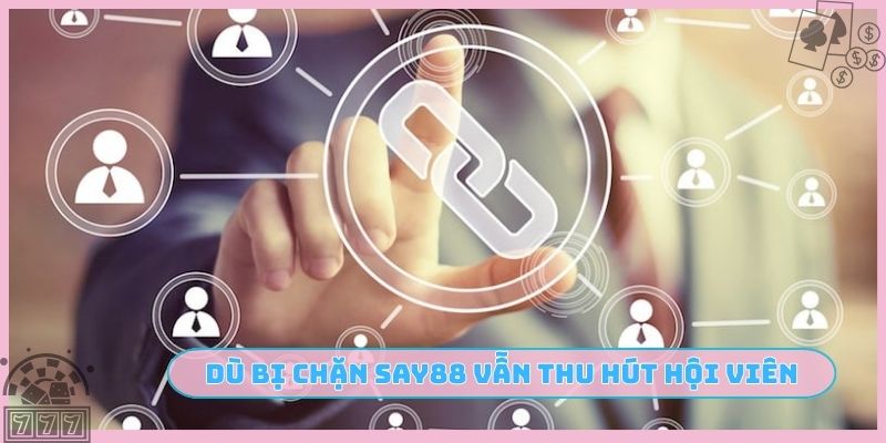 Dù bị chặn SAY88 vẫn thu hút hội viên